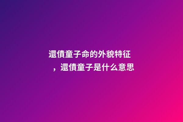 還債童子命的外貌特征，還債童子是什么意思
